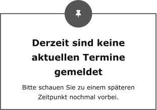Derzeit sind keine aktuellen Termine gemeldet Bitte schauen Sie zu einem späteren Zeitpunkt nochmal vorbei.